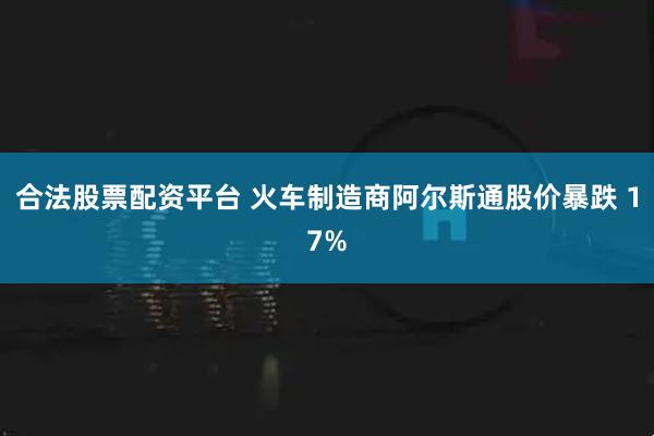 合法股票配资平台 火车制造商阿尔斯通股价暴跌 17%
