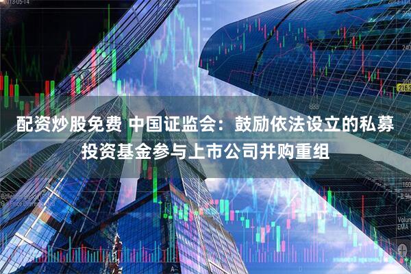 配资炒股免费 中国证监会：鼓励依法设立的私募投资基金参与上市公司并购重组