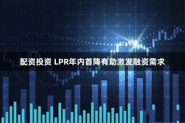 配资投资 LPR年内首降有助激发融资需求