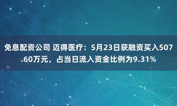 免息配资公司 迈得医疗：5月23日获融资买入507.60万元，占当日流入资金比例为9.31%