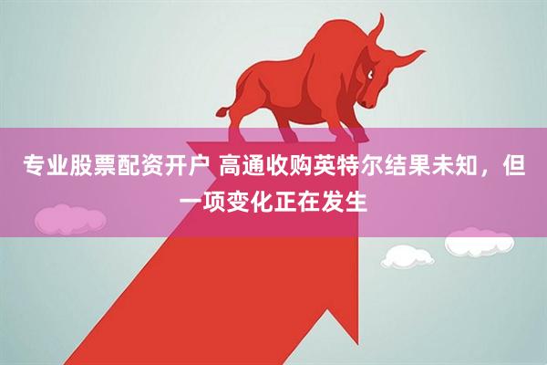 专业股票配资开户 高通收购英特尔结果未知，但一项变化正在发生