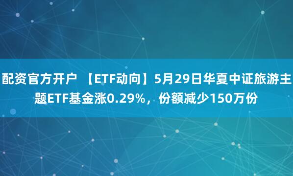 配资官方开户 【ETF动向】5月29日华夏中证旅游主题ETF基金涨0.29%，份额减少150万份