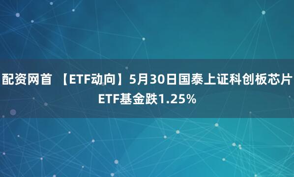 配资网首 【ETF动向】5月30日国泰上证科创板芯片ETF基金跌1.25%