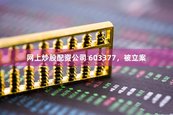 网上炒股配资公司 603377，被立案