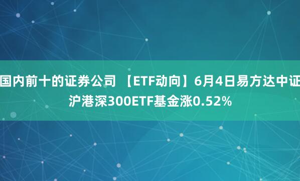 国内前十的证券公司 【ETF动向】6月4日易方达中证沪港深300ETF基金涨0.52%