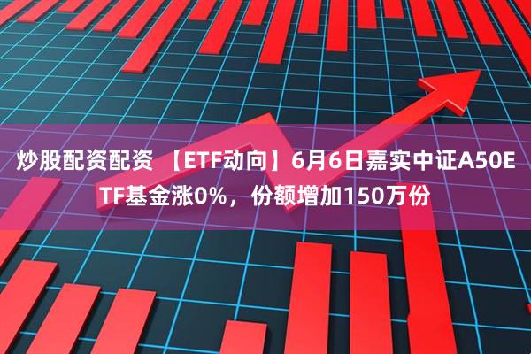 炒股配资配资 【ETF动向】6月6日嘉实中证A50ETF基金涨0%，份额增加150万份