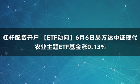 杠杆配资开户 【ETF动向】6月6日易方达中证现代农业主题ETF基金涨0.13%