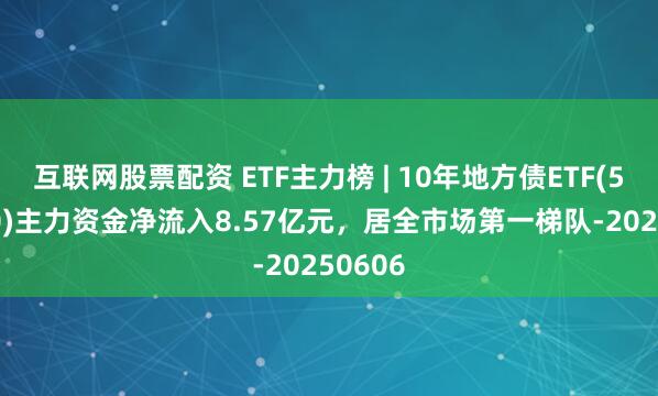 互联网股票配资 ETF主力榜 | 10年地方债ETF(511270)主力资金净流入8.57亿元，居全市场第一梯队-20250606