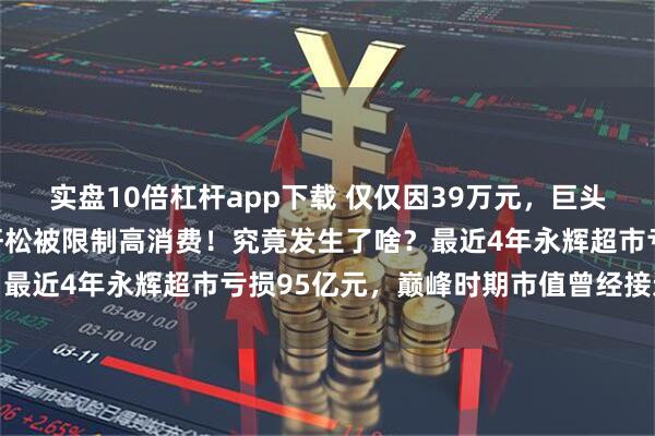 实盘10倍杠杆app下载 仅仅因39万元，巨头永辉超市及闽商大佬张轩松被限制高消费！究竟发生了啥？最近4年永辉超市亏损95亿元，巅峰时期市值曾经接近千亿
