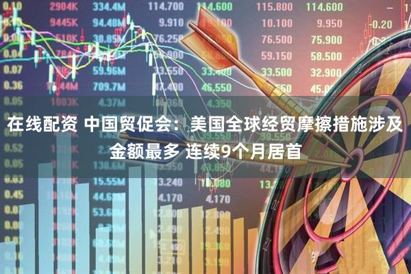 在线配资 中国贸促会：美国全球经贸摩擦措施涉及金额最多 连续9个月居首