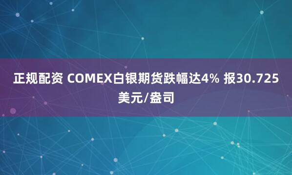 正规配资 COMEX白银期货跌幅达4% 报30.725美元/盎司