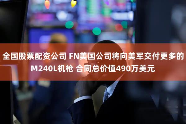 全国股票配资公司 FN美国公司将向美军交付更多的M240L机枪 合同总价值490万美元