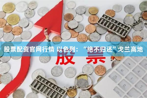 股票配资官网行情 以色列：“绝不归还”戈兰高地