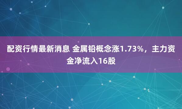 配资行情最新消息 金属铅概念涨1.73%，主力资金净流入16股