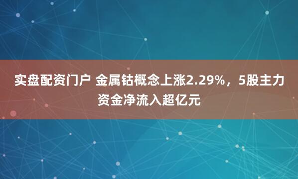 实盘配资门户 金属钴概念上涨2.29%，5股主力资金净流入超亿元