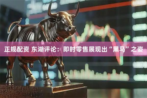 正规配资 东湖评论：即时零售展现出“黑马”之姿