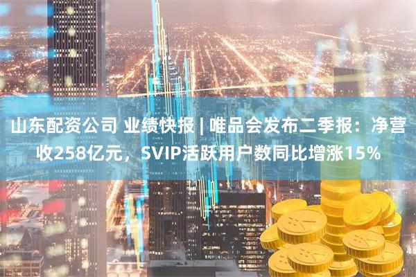 山东配资公司 业绩快报 | 唯品会发布二季报：净营收258亿元，SVIP活跃用户数同比增涨15%