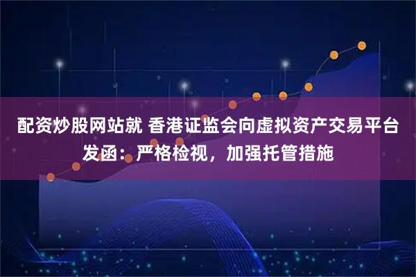 配资炒股网站就 香港证监会向虚拟资产交易平台发函：严格检视，加强托管措施
