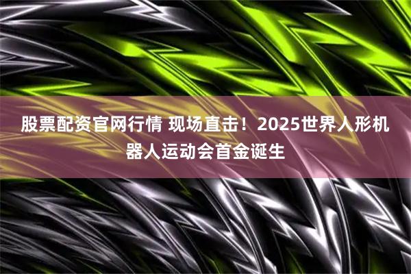 股票配资官网行情 现场直击！2025世界人形机器人运动会首金诞生