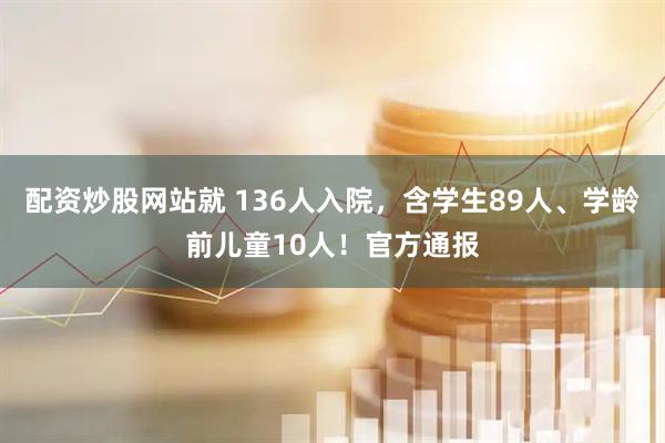 配资炒股网站就 136人入院，含学生89人、学龄前儿童10人！官方通报
