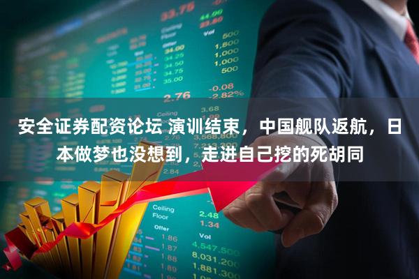 安全证券配资论坛 演训结束，中国舰队返航，日本做梦也没想到，走进自己挖的死胡同